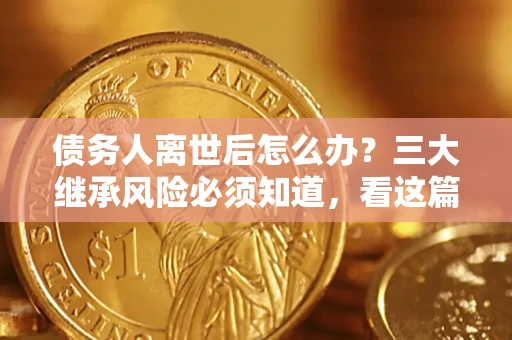 济南债务人离世后怎么办？三大继承风险必须知道，看这篇就够了