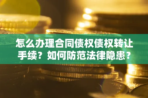 济南怎么办理合同债权债权转让手续？如何防范法律隐患？