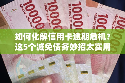 济南如何化解信用卡逾期危机？这5个减免债务妙招太实用
