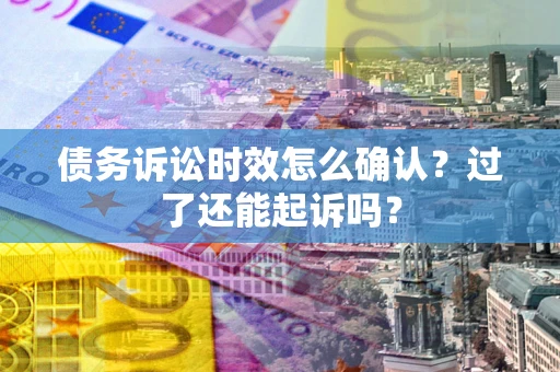 济南债务诉讼时效怎么确认？过了还能起诉吗？