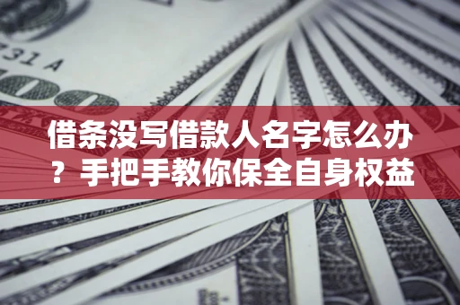 济南借条没写借款人名字怎么办？手把手教你保全自身权益