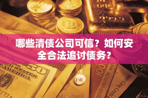 济南哪些清债公司可信？如何安全合法追讨债务？