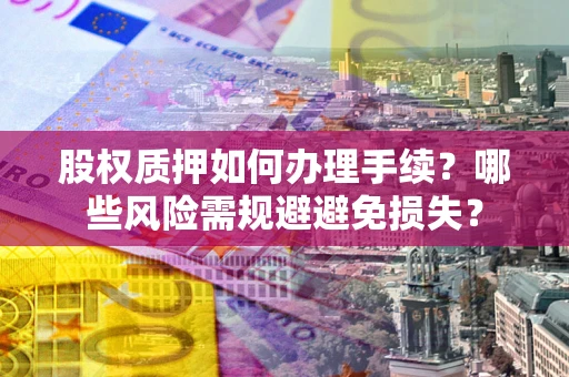 济南股权质押如何办理手续？哪些风险需规避避免损失？