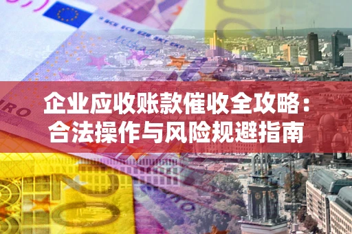济南企业应收账款催收全攻略：合法操作与风险规避指南