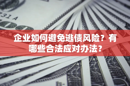 济南企业如何避免逃债风险？有哪些合法应对办法？