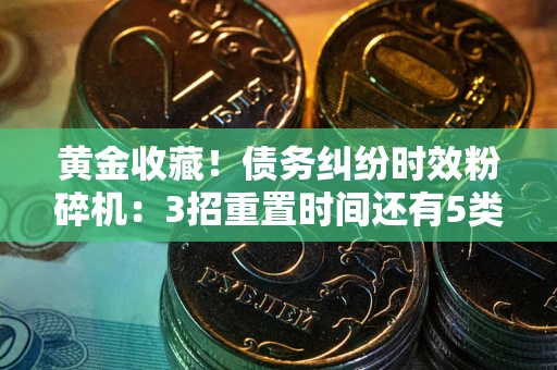 济南黄金收藏！债务纠纷时效粉碎机：3招重置时间还有5类不设年限的特殊债务