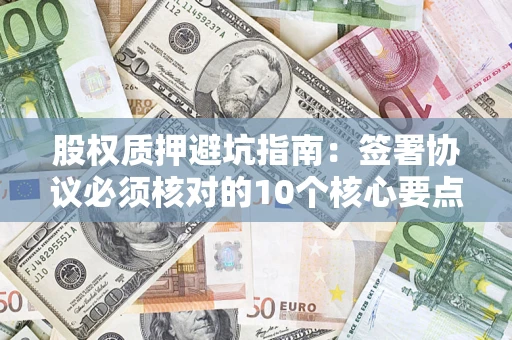 济南股权质押避坑指南:签署协议必须核对的10个核心要点 济南股权质押避坑指南:签署协议必须核对的10个核心要点