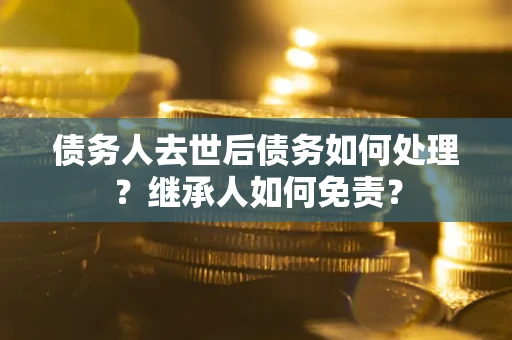 济南债务人去世后债务如何处理？继承人如何免责？