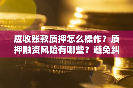 济南应收账款质押怎么操作？质押融资风险有哪些？避免纠纷高效融资技巧