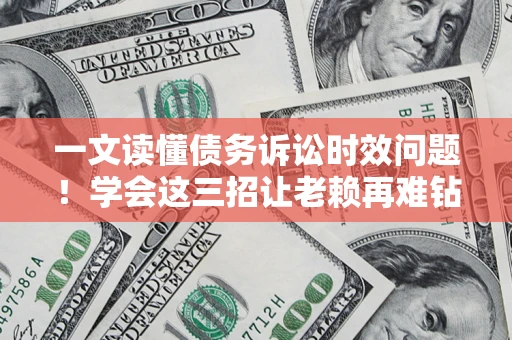 济南一文读懂债务诉讼时效问题！学会这三招让老赖再难钻空子