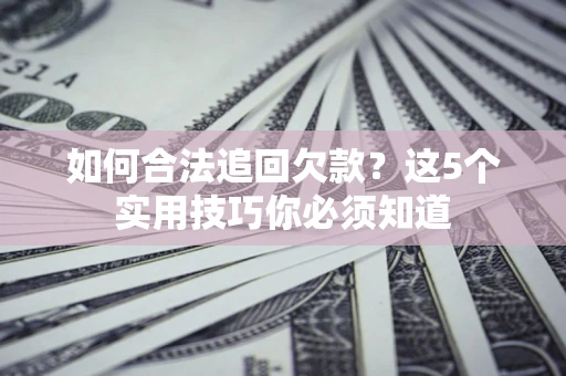 济南如何合法追回欠款？这5个实用技巧你必须知道