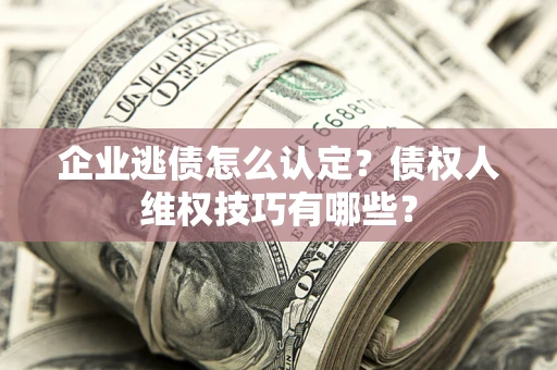 济南企业逃债怎么认定？债权人维权技巧有哪些？