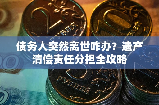 济南债务人突然离世咋办？遗产清偿责任分担全攻略