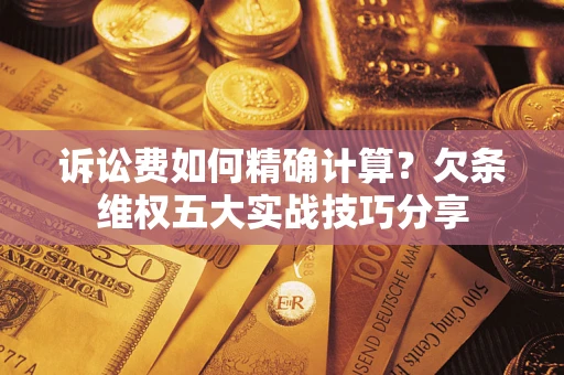 济南诉讼费如何精确计算？欠条维权五大实战技巧分享