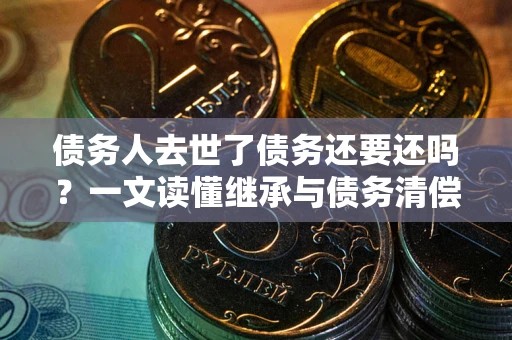 济南债务人去世了债务还要还吗？一文读懂继承与债务清偿