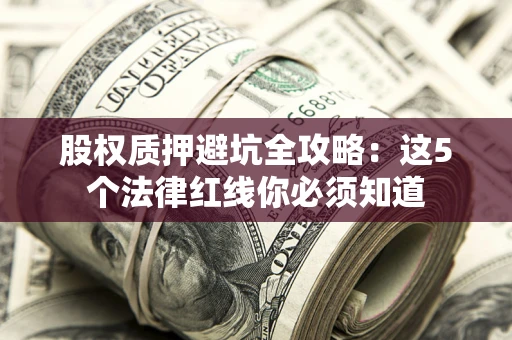 济南股权质押避坑全攻略：这5个法律红线你必须知道