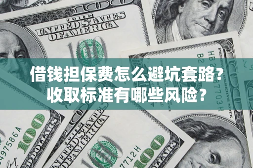 济南借钱担保费怎么避坑套路?收取标准有哪些风险? 济南借钱担保费怎么避坑套路?收取标准有哪些风险?