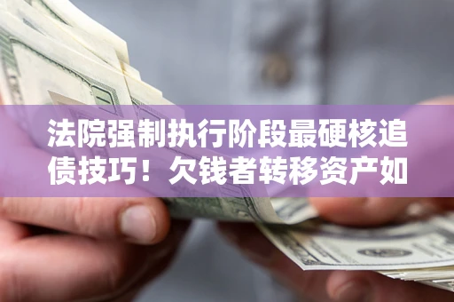 济南法院强制执行阶段最硬核追债技巧！欠钱者转移资产如何破解？