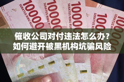 济南催收公司对付违法怎么办？如何避开被黑机构坑骗风险
