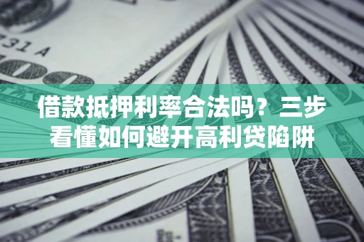 济南借款抵押利率合法吗？三步看懂如何避开高利贷陷阱
