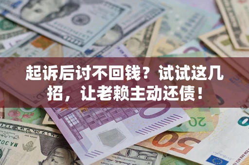 济南起诉后讨不回钱？试试这几招，让老赖主动还债！