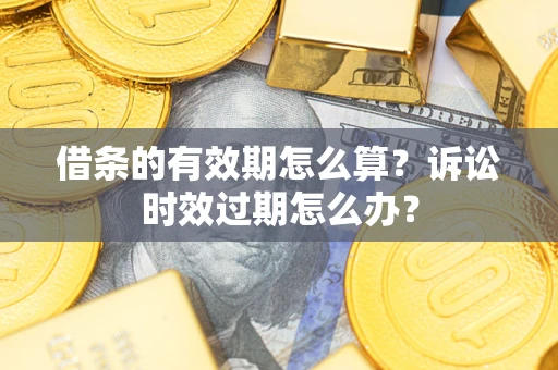 济南借条的有效期怎么算？诉讼时效过期怎么办？