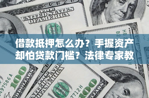 济南借款抵押怎么办？手握资产却怕贷款门槛？法律专家教你办抵押不踩坑