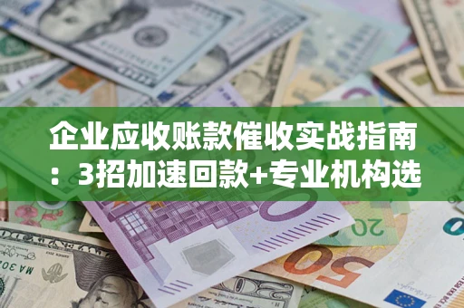 济南企业应收账款催收实战指南：3招加速回款+专业机构选择避坑