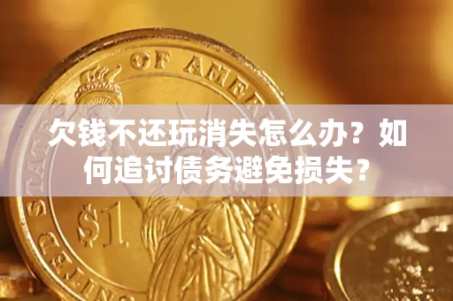 济南欠钱不还玩消失怎么办？如何追讨债务避免损失？