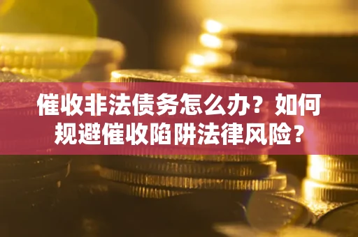 济南催收非法债务怎么办？如何规避催收陷阱法律风险？