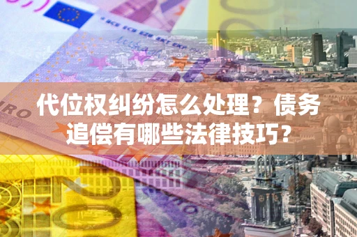 济南代位权纠纷怎么处理？债务追偿有哪些法律技巧？