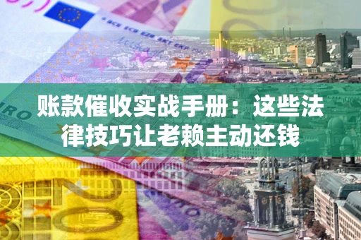 济南账款催收实战手册：这些法律技巧让老赖主动还钱