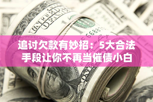 济南追讨欠款有妙招：5大合法手段让你不再当催债小白