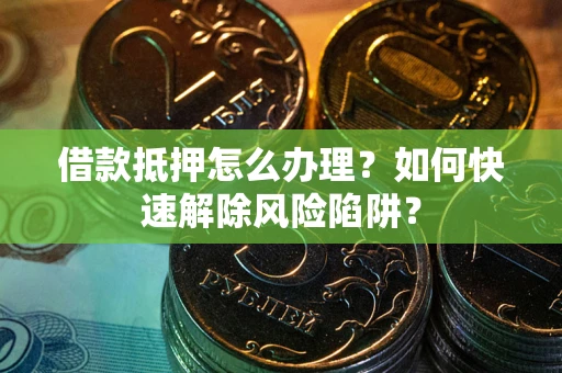 济南借款抵押怎么办理？如何快速解除风险陷阱？