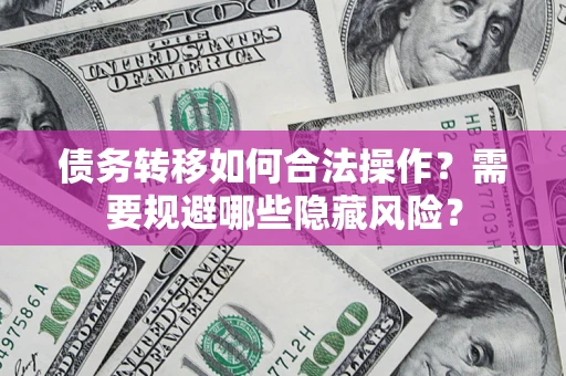 济南债务转移如何合法操作？需要规避哪些隐藏风险？