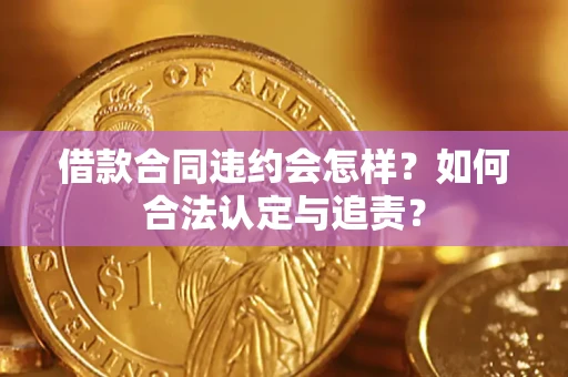 济南借款合同违约会怎样？如何合法认定与追责？