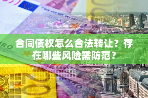 济南合同债权怎么合法转让？存在哪些风险需防范？