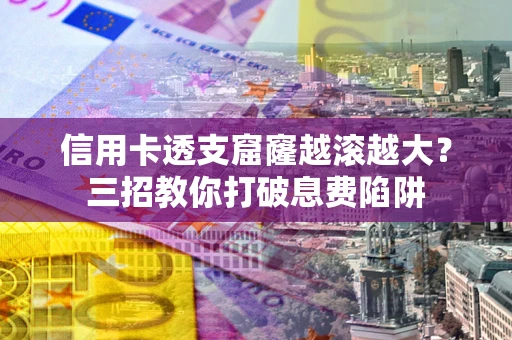 济南信用卡透支窟窿越滚越大？三招教你打破息费陷阱
