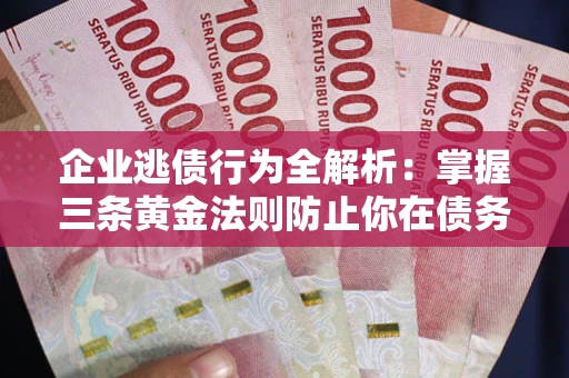 济南企业逃债行为全解析：掌握三条黄金法则防止你在债务乱局中“踩雷”