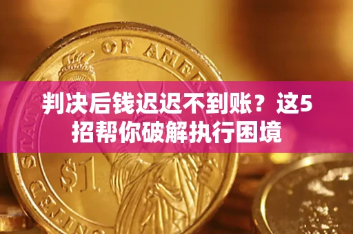 济南判决后钱迟迟不到账？这5招帮你破解执行困境