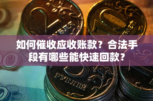 济南如何催收应收账款？合法手段有哪些能快速回款？
