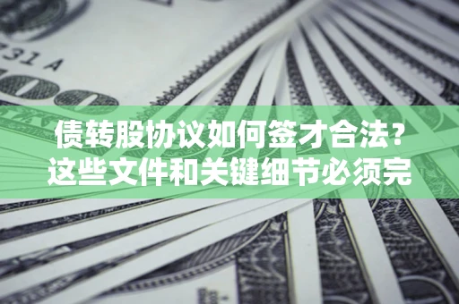 济南债转股协议如何签才合法？这些文件和关键细节必须完整