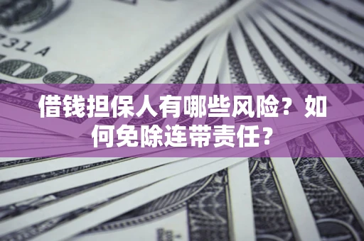 济南借钱担保人有哪些风险？如何免除连带责任？