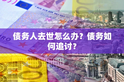 济南债务人去世怎么办？债务如何追讨？
