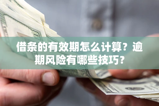 济南借条的有效期怎么计算？逾期风险有哪些技巧？