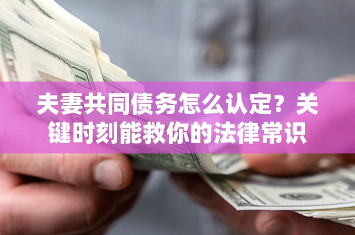 济南夫妻共同债务怎么认定？关键时刻能救你的法律常识