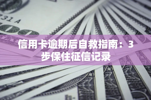 济南信用卡逾期后自救指南：3步保住征信记录