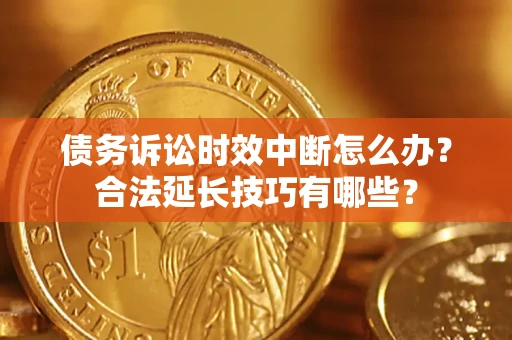 济南债务诉讼时效中断怎么办？合法延长技巧有哪些？