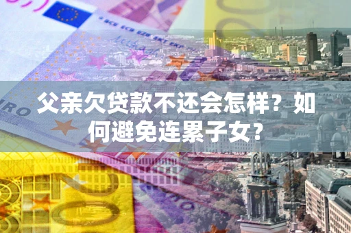济南父亲欠贷款不还会怎样？如何避免连累子女？
