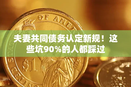 济南夫妻共同债务认定新规！这些坑90%的人都踩过
